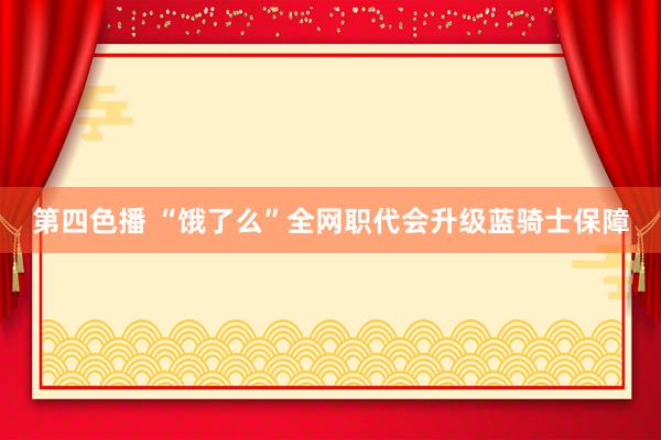 第四色播 “饿了么”全网职代会升级蓝骑士保障