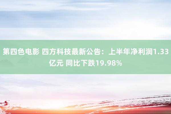 第四色电影 四方科技最新公告：上半年净利润1.33亿元 同比下跌19.98%