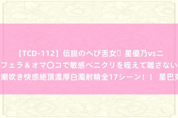 【TCD-112】伝説のへび舌女・星優乃vsニューハーフ4時間 最高のフェラ＆オマ〇コで敏感ペニクリを咥えて離さない潮吹き快感絶頂濃厚白濁射精全17シーン！！ 星巴克好意思股股价盘后涨超2%