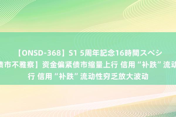 【ONSD-368】S1 5周年記念16時間スペシャル WHITE 【债市不雅察】资金偏紧债市缩量上行 信用“补跌”流动性穷乏放大波动