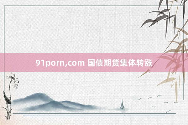 91porn,com 国债期货集体转涨