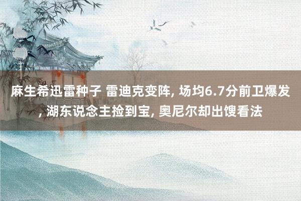 麻生希迅雷种子 雷迪克变阵， 场均6.7分前卫爆发， 湖东说念主捡到宝， 奥尼尔却出馊看法