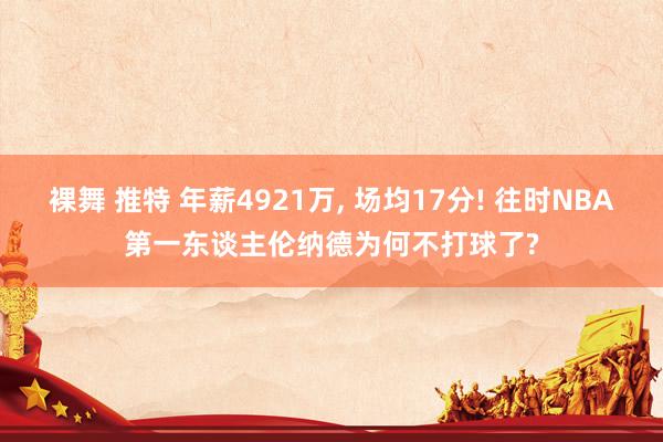 裸舞 推特 年薪4921万， 场均17分! 往时NBA第一东谈主伦纳德为何不打球了?