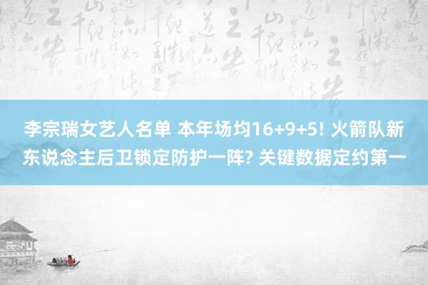 李宗瑞女艺人名单 本年场均16+9+5! 火箭队新东说念主后卫锁定防护一阵? 关键数据定约第一