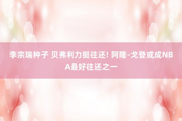 李宗瑞种子 贝弗利力挺往还! 阿隆-戈登或成NBA最好往还之一