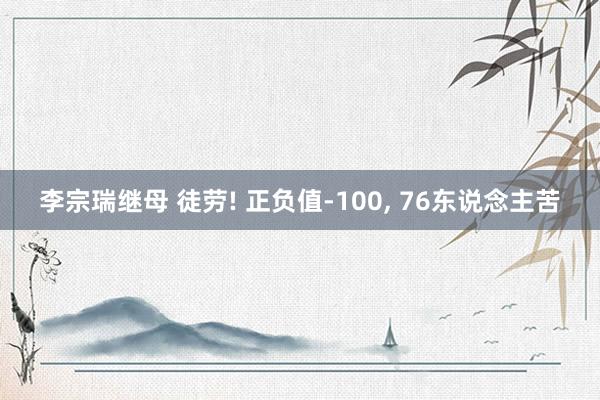 李宗瑞继母 徒劳! 正负值-100， 76东说念主苦