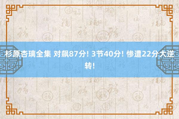 杉原杏璃全集 对飙87分! 3节40分! 惨遭22分大逆转!