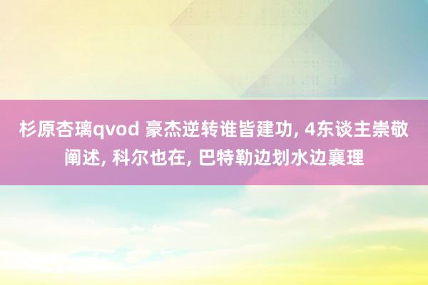 杉原杏璃qvod 豪杰逆转谁皆建功， 4东谈主崇敬阐述， 科尔也在， 巴特勒边划水边襄理