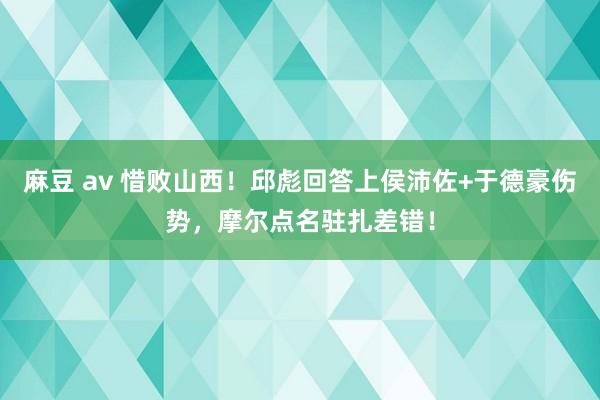 麻豆 av 惜败山西！邱彪回答上侯沛佐+于德豪伤势，摩尔点名驻扎差错！