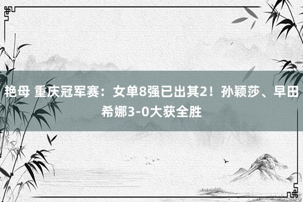 艳母 重庆冠军赛：女单8强已出其2！孙颖莎、早田希娜3-0大获全胜