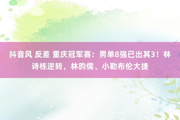 抖音风 反差 重庆冠军赛：男单8强已出其3！林诗栋逆转，林昀儒、小勒布伦大捷