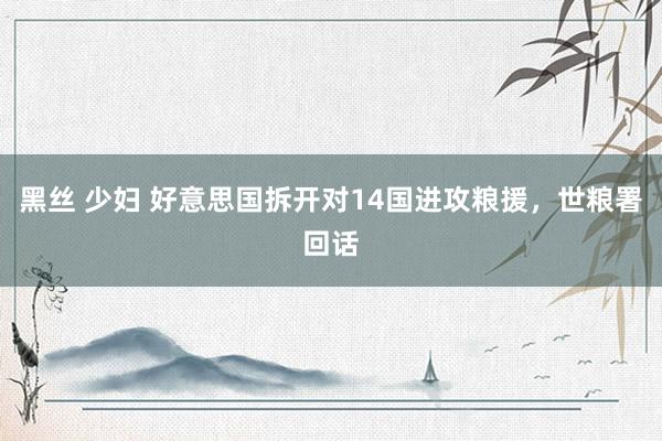 黑丝 少妇 好意思国拆开对14国进攻粮援，世粮署回话