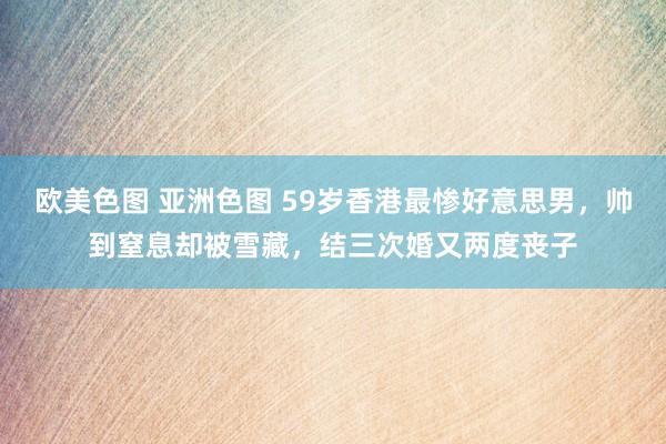欧美色图 亚洲色图 59岁香港最惨好意思男，帅到窒息却被雪藏，结三次婚又两度丧子