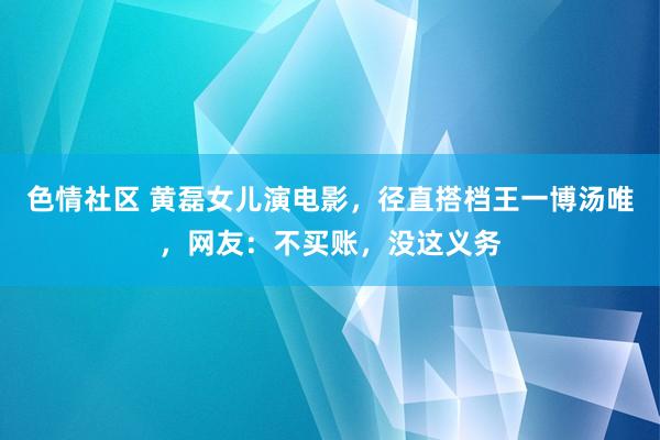 色情社区 黄磊女儿演电影，径直搭档王一博汤唯，网友：不买账，没这义务