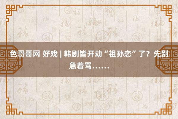 色哥哥网 好戏 | 韩剧皆开动“祖孙恋”了？先别急着骂……