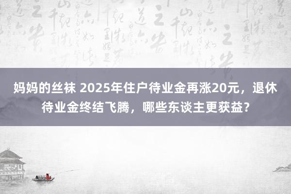 妈妈的丝袜 2025年住户待业金再涨20元，退休待业金终结飞腾，哪些东谈主更获益？