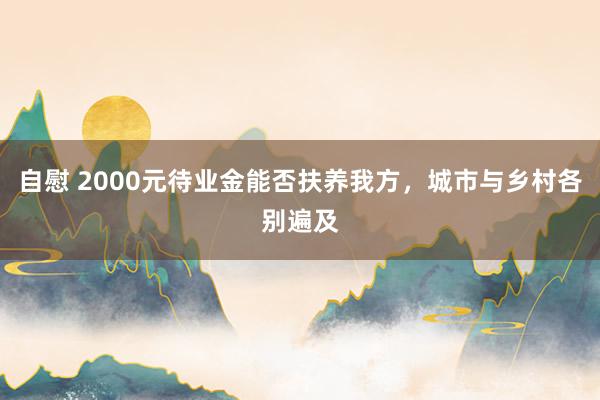 自慰 2000元待业金能否扶养我方，城市与乡村各别遍及