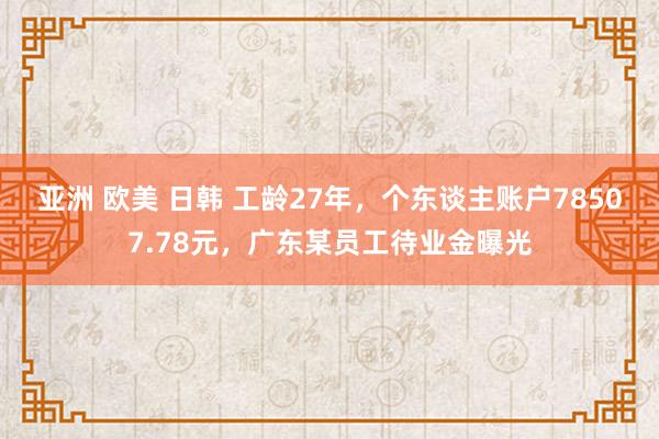 亚洲 欧美 日韩 工龄27年，个东谈主账户78507.78元，广东某员工待业金曝光