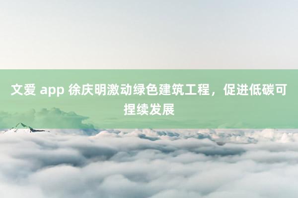 文爱 app 徐庆明激动绿色建筑工程，促进低碳可捏续发展