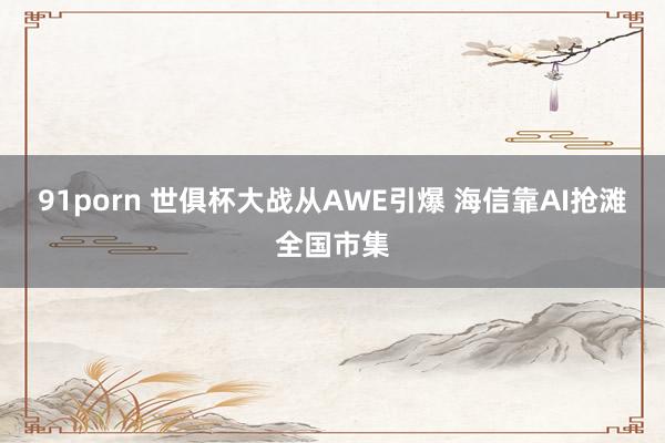 91porn 世俱杯大战从AWE引爆 海信靠AI抢滩全国市集