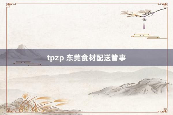 tpzp 东莞食材配送管事