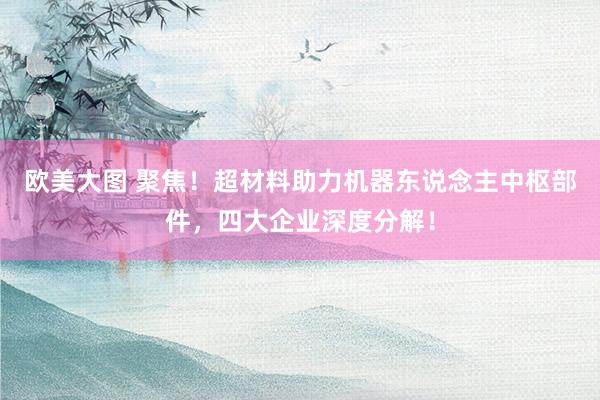 欧美大图 聚焦！超材料助力机器东说念主中枢部件，四大企业深度分解！