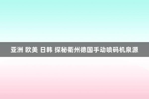 亚洲 欧美 日韩 探秘衢州德国手动喷码机泉源