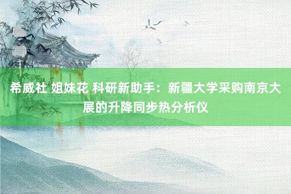 希威社 姐妹花 科研新助手：新疆大学采购南京大展的升降同步热分析仪