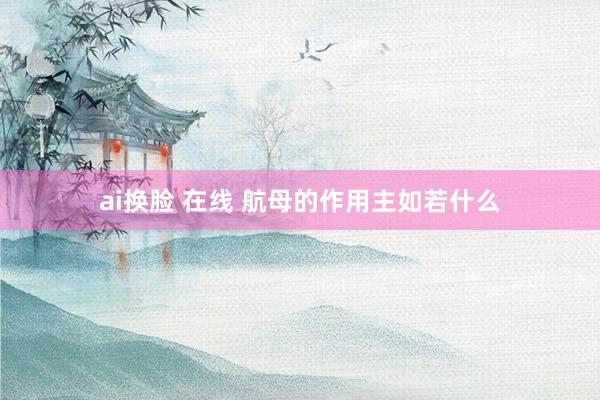 ai换脸 在线 航母的作用主如若什么