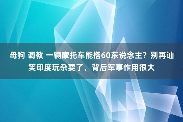 母狗 调教 一辆摩托车能搭60东说念主？别再讪笑印度玩杂耍了，背后军事作用很大