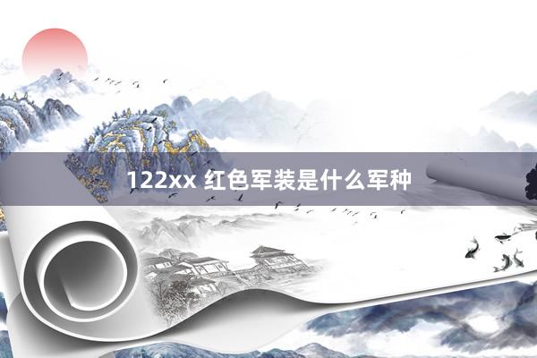 122xx 红色军装是什么军种