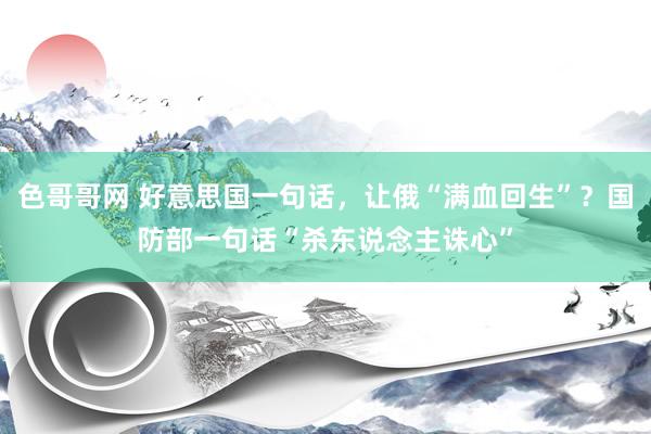 色哥哥网 好意思国一句话，让俄“满血回生”？国防部一句话“杀东说念主诛心”