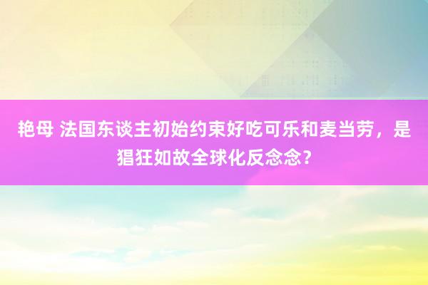 艳母 法国东谈主初始约束好吃可乐和麦当劳，是猖狂如故全球化反念念？