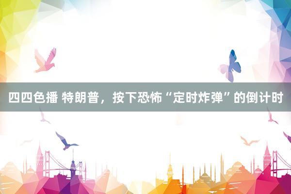 四四色播 特朗普，按下恐怖“定时炸弹”的倒计时