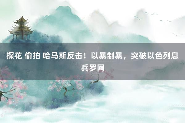 探花 偷拍 哈马斯反击！以暴制暴，突破以色列息兵罗网