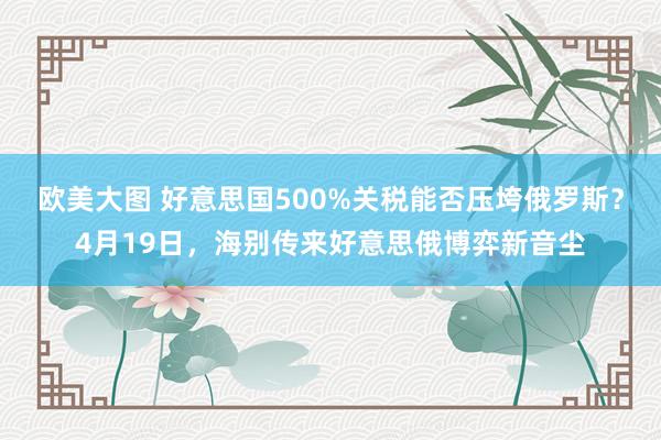 欧美大图 好意思国500%关税能否压垮俄罗斯？4月19日，海别传来好意思俄博弈新音尘