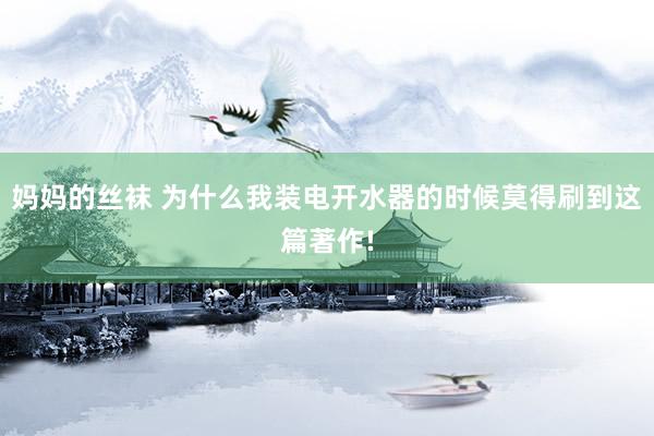 妈妈的丝袜 为什么我装电开水器的时候莫得刷到这篇著作!