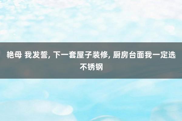 艳母 我发誓， 下一套屋子装修， 厨房台面我一定选不锈钢