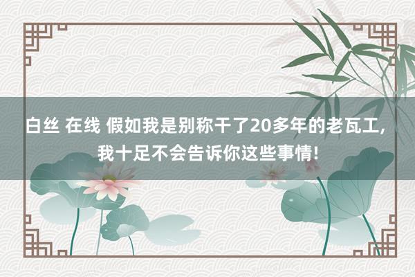 白丝 在线 假如我是别称干了20多年的老瓦工， 我十足不会告诉你这些事情!
