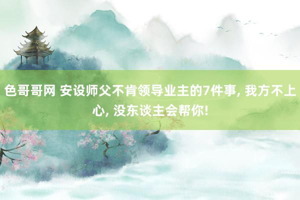 色哥哥网 安设师父不肯领导业主的7件事， 我方不上心， 没东谈主会帮你!