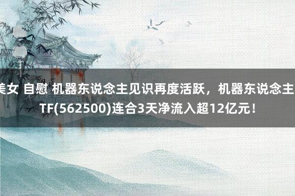美女 自慰 机器东说念主见识再度活跃，机器东说念主ETF(562500)连合3天净流入超12亿元！