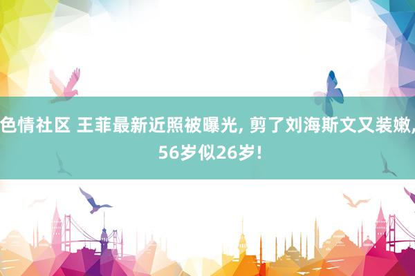 色情社区 王菲最新近照被曝光， 剪了刘海斯文又装嫩， 56岁似26岁!
