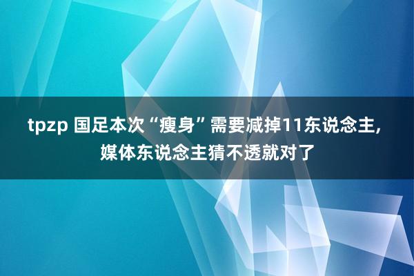 tpzp 国足本次“瘦身”需要减掉11东说念主， 媒体东说念主猜不透就对了