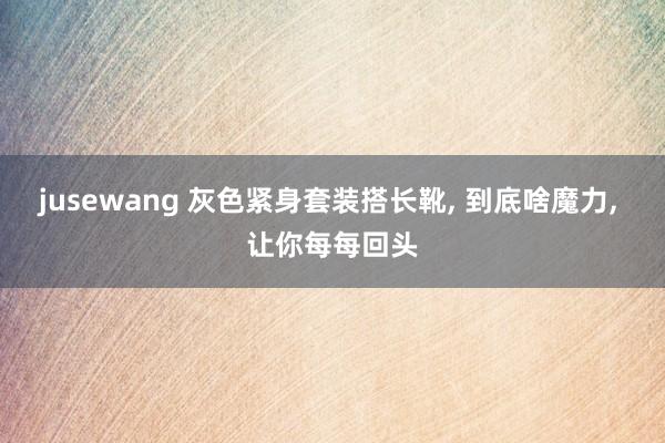 jusewang 灰色紧身套装搭长靴， 到底啥魔力， 让你每每回头