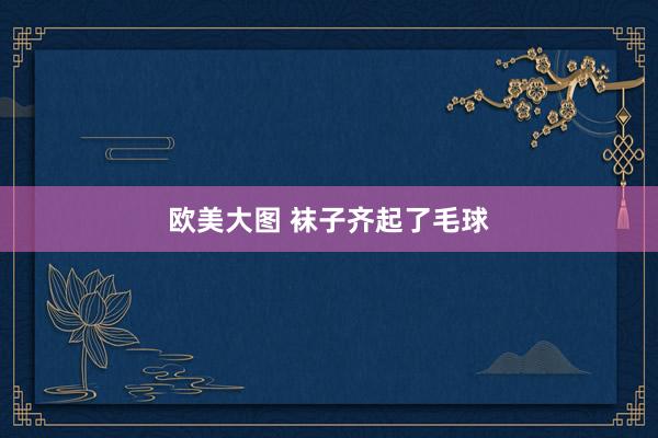 欧美大图 袜子齐起了毛球