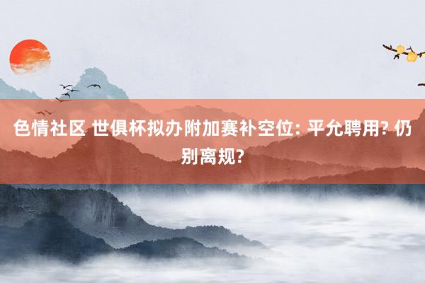色情社区 世俱杯拟办附加赛补空位: 平允聘用? 仍别离规?
