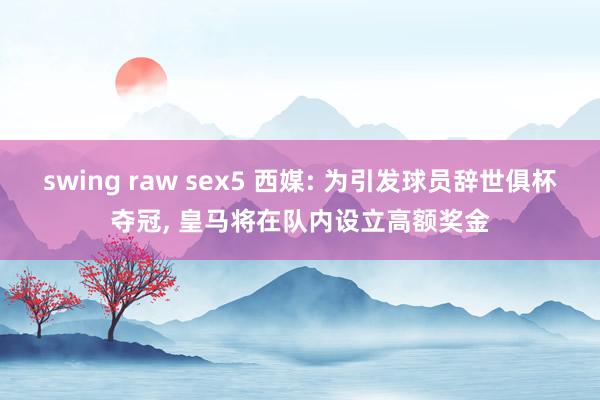 swing raw sex5 西媒: 为引发球员辞世俱杯夺冠， 皇马将在队内设立高额奖金