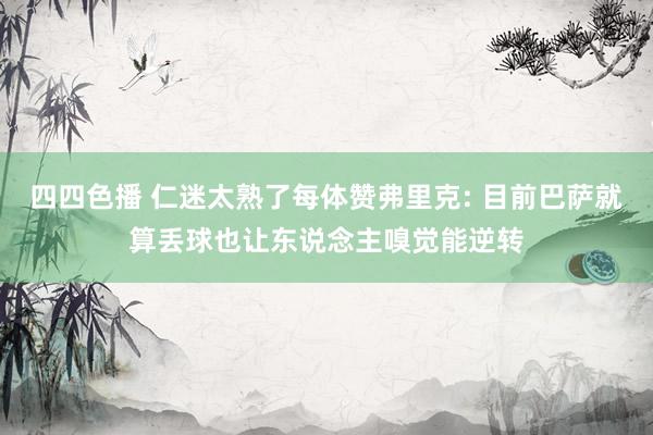 四四色播 仁迷太熟了每体赞弗里克: 目前巴萨就算丢球也让东说念主嗅觉能逆转