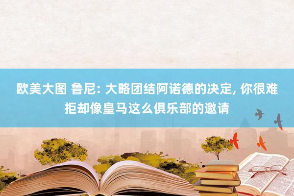 欧美大图 鲁尼: 大略团结阿诺德的决定， 你很难拒却像皇马这么俱乐部的邀请