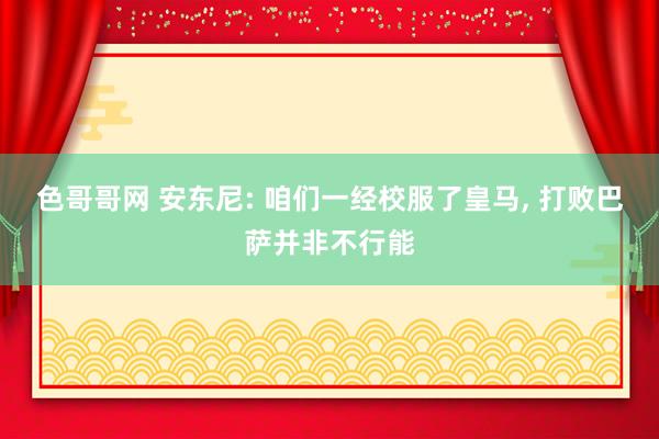 色哥哥网 安东尼: 咱们一经校服了皇马， 打败巴萨并非不行能